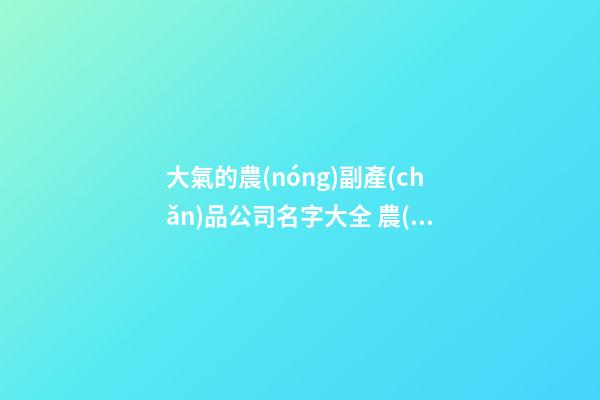 大氣的農(nóng)副產(chǎn)品公司名字大全 農(nóng)副產(chǎn)品公司起名-第1張-公司起名-玄機派